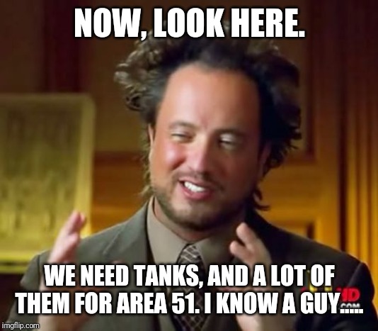 Ancient Aliens Meme | NOW, LOOK HERE. WE NEED TANKS, AND A LOT OF THEM FOR AREA 51. I KNOW A GUY..... | image tagged in memes,ancient aliens | made w/ Imgflip meme maker