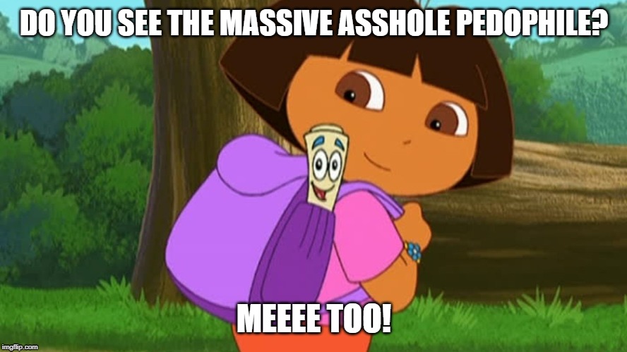 Dora and the map | DO YOU SEE THE MASSIVE ASSHOLE PEDOPHILE? MEEEE TOO! | image tagged in dora and the map | made w/ Imgflip meme maker