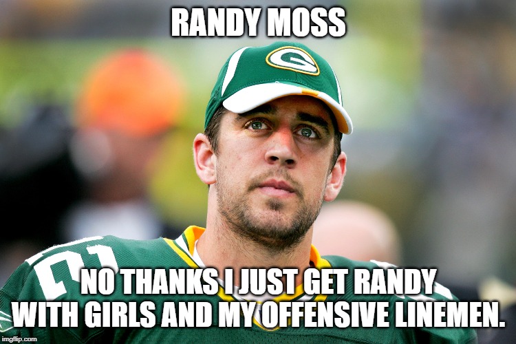 Aaron roddgers  ponders randy moss | RANDY MOSS; NO THANKS I JUST GET RANDY WITH GIRLS AND MY OFFENSIVE LINEMEN. | image tagged in aaron rodgers pondering,randy moss,aaron rodgers,funny memes,nfl memes,fantasy football | made w/ Imgflip meme maker