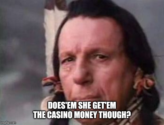 Native American Single Tear | DOES'EM SHE GET'EM THE CASINO MONEY THOUGH? | image tagged in native american single tear | made w/ Imgflip meme maker