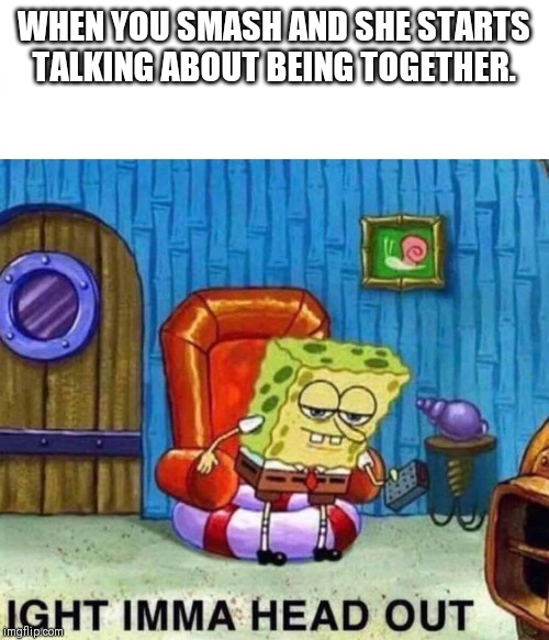Spongebob Ight Imma Head Out Meme | WHEN YOU SMASH AND SHE STARTS TALKING ABOUT BEING TOGETHER. | image tagged in spongebob ight imma head out | made w/ Imgflip meme maker
