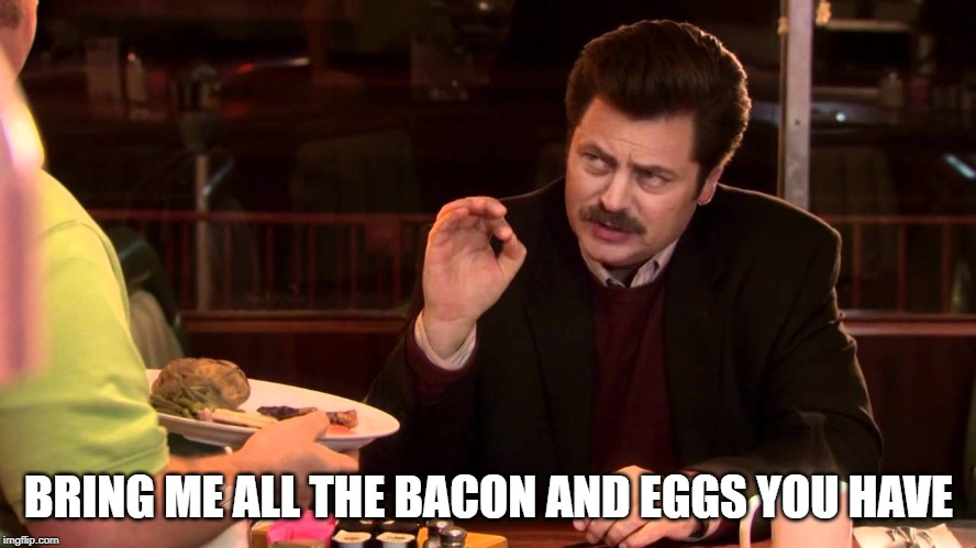 What's your favorite breakfast food? | BRING ME ALL THE BACON AND EGGS YOU HAVE | image tagged in i said all the bacon and eggs,breakfast,second breakfast | made w/ Imgflip meme maker