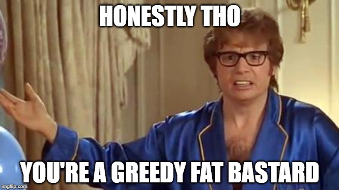 Austin Powers Honestly Meme | HONESTLY THO YOU'RE A GREEDY FAT BASTARD | image tagged in memes,austin powers honestly | made w/ Imgflip meme maker