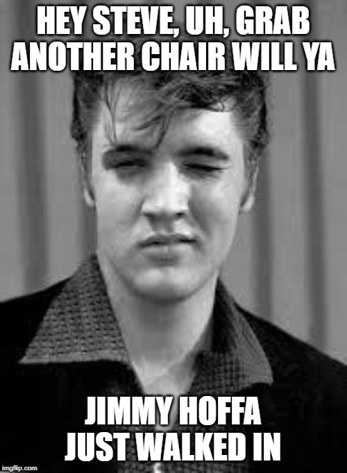 Elvis | HEY STEVE, UH, GRAB ANOTHER CHAIR WILL YA JIMMY HOFFA JUST WALKED IN | image tagged in elvis | made w/ Imgflip meme maker