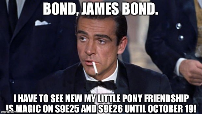 James Bond reacts the MLP S9e25 and S9e26 finale until October 19. | BOND, JAMES BOND. I HAVE TO SEE NEW MY LITTLE PONY FRIENDSHIP IS MAGIC ON S9E25 AND S9E26 UNTIL OCTOBER 19! | image tagged in james bond,my little pony friendship is magic,mlp fim,sean connery | made w/ Imgflip meme maker