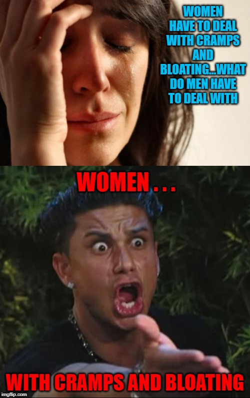 We ALL deal with it!!! |  WOMEN HAVE TO DEAL WITH CRAMPS AND BLOATING...WHAT DO MEN HAVE TO DEAL WITH; WOMEN . . . WITH CRAMPS AND BLOATING | image tagged in memes,first world problems,dj pauly d,funny,cramps and bloating,dealing with it | made w/ Imgflip meme maker