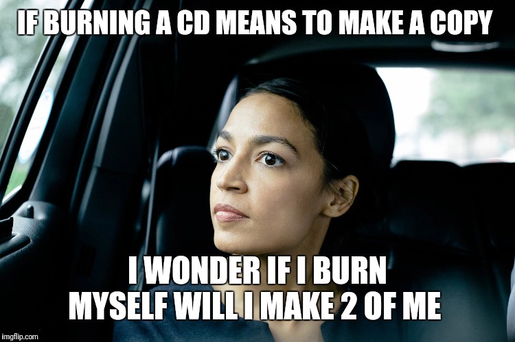 Alexandria Ocasio-Cortez | IF BURNING A CD MEANS TO MAKE A COPY; I WONDER IF I BURN MYSELF WILL I MAKE 2 OF ME | image tagged in alexandria ocasio-cortez | made w/ Imgflip meme maker