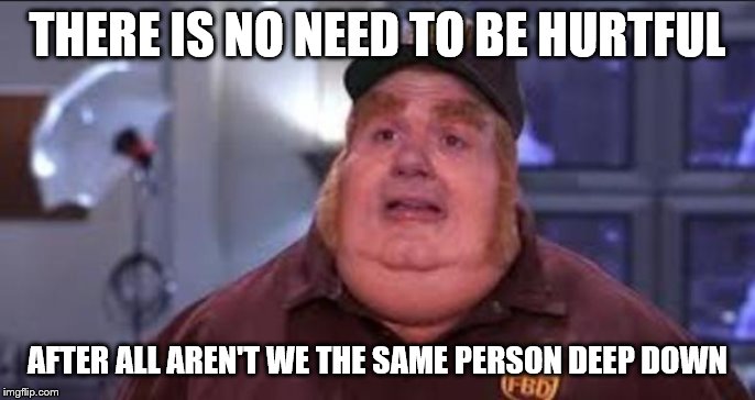 Fat Bastard | THERE IS NO NEED TO BE HURTFUL AFTER ALL AREN'T WE THE SAME PERSON DEEP DOWN | image tagged in fat bastard | made w/ Imgflip meme maker