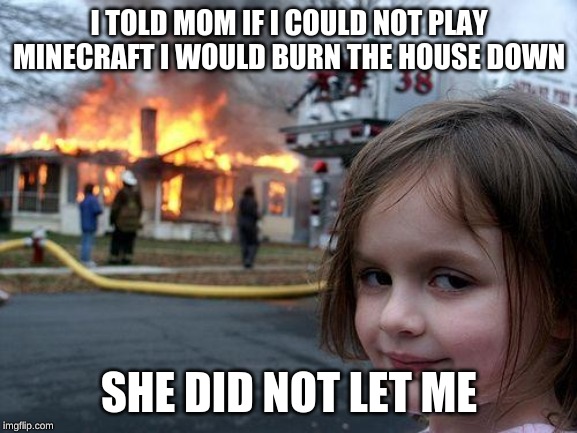 Disaster Girl | I TOLD MOM IF I COULD NOT PLAY MINECRAFT I WOULD BURN THE HOUSE DOWN; SHE DID NOT LET ME | image tagged in memes,disaster girl | made w/ Imgflip meme maker