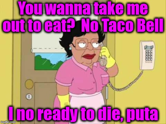 Consuela Meme | You wanna take me out to eat?  No Taco Bell I no ready to die, puta | image tagged in memes,consuela | made w/ Imgflip meme maker