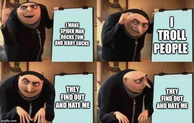 Gru's Plan Meme | I MAKE SPIDER MAN ROCKS TOM AND JERRY SUCKS; I TROLL PEOPLE; THEY FIND OUT AND HATE ME; THEY FIND OUT AND HATE ME | image tagged in gru's plan | made w/ Imgflip meme maker