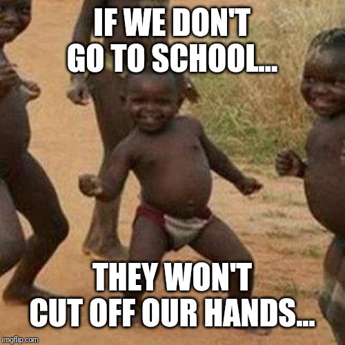 Third World Success Kid Meme | IF WE DON'T GO TO SCHOOL... THEY WON'T CUT OFF OUR HANDS... | image tagged in memes,third world success kid | made w/ Imgflip meme maker