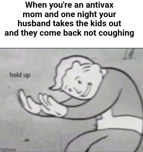 When you're an antivax mom and one night your husband takes the kids out and they come back not coughing | image tagged in blank white template,fallout hold up | made w/ Imgflip meme maker