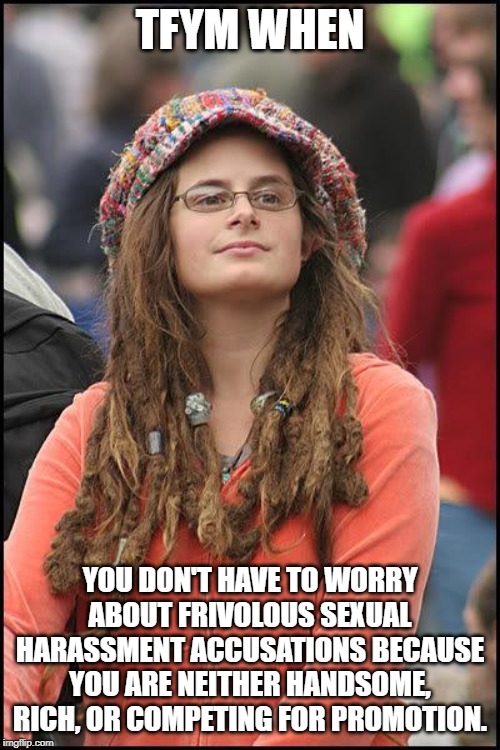Hippie |  TFYM WHEN; YOU DON'T HAVE TO WORRY ABOUT FRIVOLOUS SEXUAL HARASSMENT ACCUSATIONS BECAUSE YOU ARE NEITHER HANDSOME, RICH, OR COMPETING FOR PROMOTION. | image tagged in hippie | made w/ Imgflip meme maker