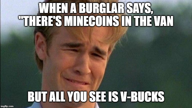 crying dawson |  WHEN A BURGLAR SAYS, "THERE'S MINECOINS IN THE VAN; BUT ALL YOU SEE IS V-BUCKS | image tagged in crying dawson | made w/ Imgflip meme maker