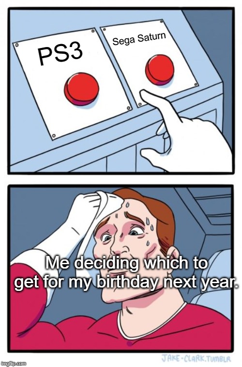 Decisions, decisions... | Sega Saturn; PS3; Me deciding which to get for my birthday next year. | image tagged in memes,two buttons,sega saturn,ps3 | made w/ Imgflip meme maker