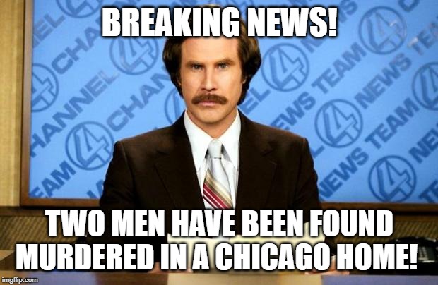 BREAKING NEWS! TWO MEN HAVE BEEN FOUND MURDERED IN A CHICAGO HOME! | image tagged in breaking news | made w/ Imgflip meme maker