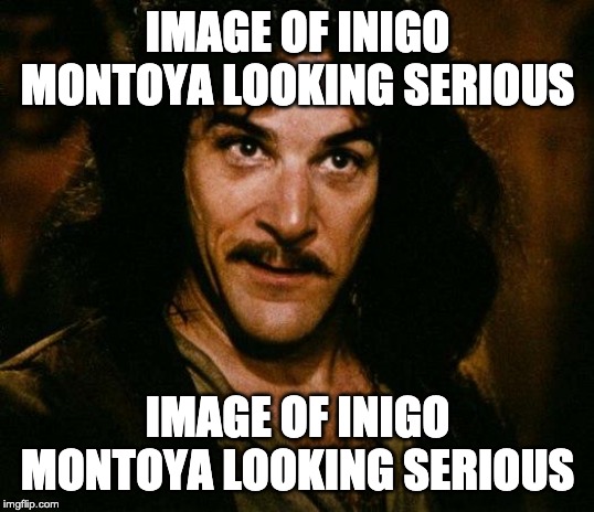 Inigo Montoya Meme | IMAGE OF INIGO MONTOYA LOOKING SERIOUS IMAGE OF INIGO MONTOYA LOOKING SERIOUS | image tagged in memes,inigo montoya | made w/ Imgflip meme maker