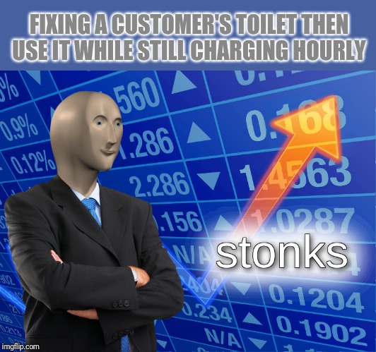Yo ho, it's a plumbers life for me | FIXING A CUSTOMER'S TOILET THEN USE IT WHILE STILL CHARGING HOURLY | image tagged in stonks | made w/ Imgflip meme maker