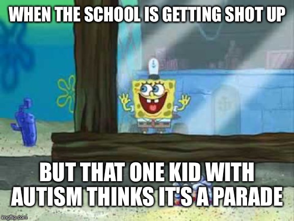 spongebob window | WHEN THE SCHOOL IS GETTING SHOT UP; BUT THAT ONE KID WITH AUTISM THINKS IT'S A PARADE | image tagged in spongebob window | made w/ Imgflip meme maker