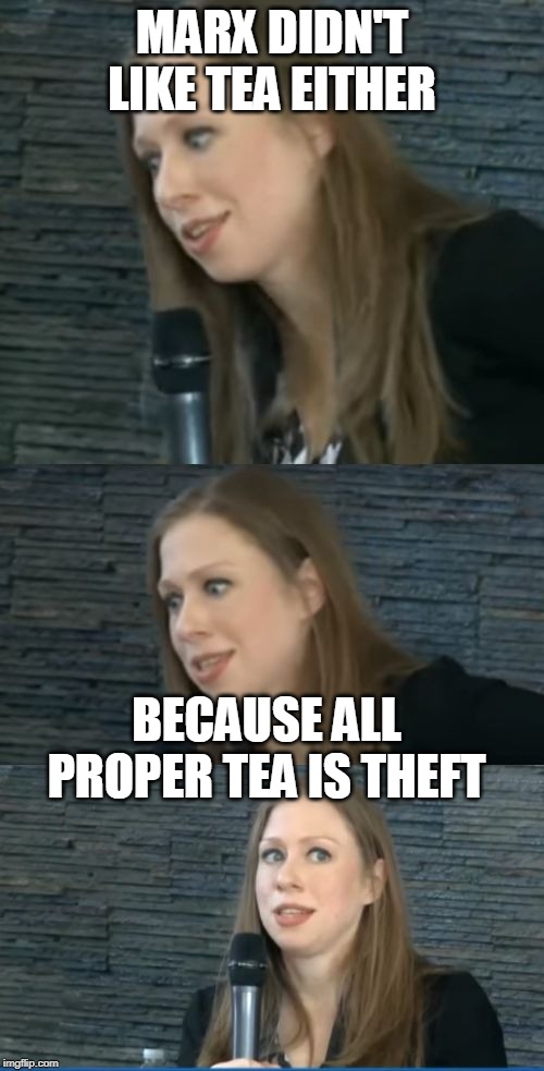 bad pun chelsea clinton | MARX DIDN'T LIKE TEA EITHER; BECAUSE ALL PROPER TEA IS THEFT | image tagged in bad pun chelsea clinton | made w/ Imgflip meme maker
