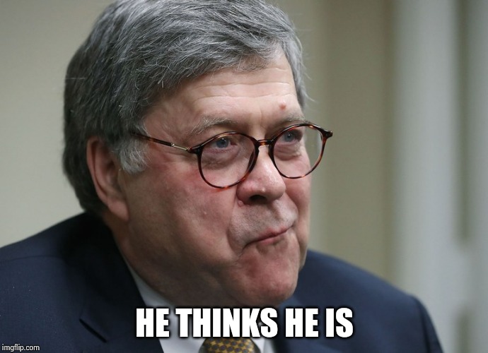 William Barr | HE THINKS HE IS | image tagged in william barr | made w/ Imgflip meme maker