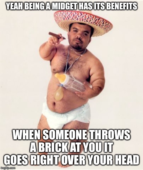 Midget | YEAH BEING A MIDGET HAS ITS BENEFITS WHEN SOMEONE THROWS A BRICK AT YOU IT GOES RIGHT OVER YOUR HEAD | image tagged in midget | made w/ Imgflip meme maker