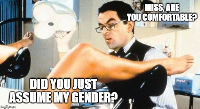 Gynocologist | MISS, ARE YOU COMFORTABLE? DID YOU JUST ASSUME MY GENDER? | image tagged in gynocologist | made w/ Imgflip meme maker