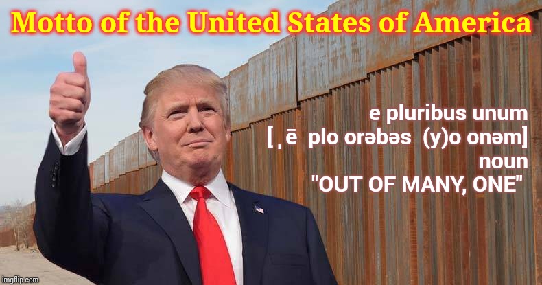 End of Days | Motto of the United States of America; e pluribus unum
[ˌē ˌplo͝orəbəs ˈ(y)o͞onəm]
noun

"OUT OF MANY, ONE" | image tagged in trump wall,trump unfit unqualified dangerous,memes,lock him up,liar in chief,mental illness | made w/ Imgflip meme maker