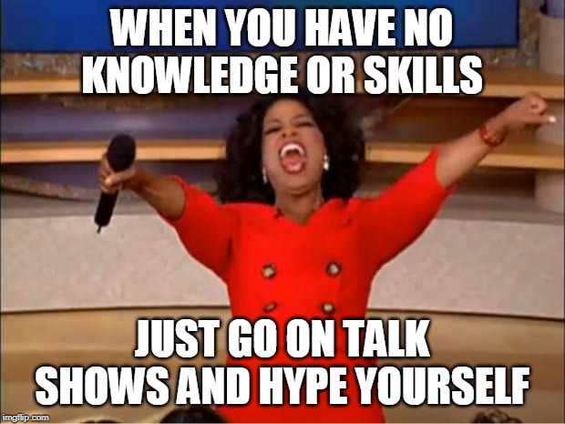 Oprah You Get A | WHEN YOU HAVE NO KNOWLEDGE OR SKILLS; JUST GO ON TALK SHOWS AND HYPE YOURSELF | image tagged in memes,oprah you get a | made w/ Imgflip meme maker