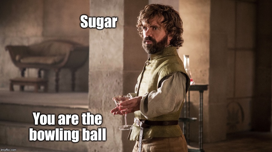 Tyrion Lannister | Sugar You are the bowling ball | image tagged in tyrion lannister | made w/ Imgflip meme maker