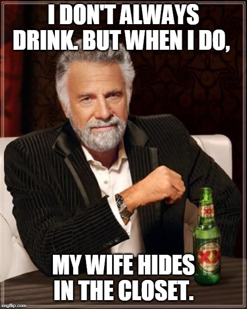 The Most Interesting Man In The World | I DON'T ALWAYS DRINK. BUT WHEN I DO, MY WIFE HIDES IN THE CLOSET. | image tagged in memes,the most interesting man in the world | made w/ Imgflip meme maker
