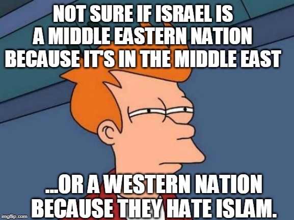 Futurama Fry | NOT SURE IF ISRAEL IS A MIDDLE EASTERN NATION BECAUSE IT'S IN THE MIDDLE EAST; ...OR A WESTERN NATION BECAUSE THEY HATE ISLAM. | image tagged in memes,futurama fry | made w/ Imgflip meme maker