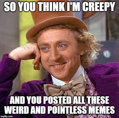 Creepy Condescending Wonka | SO YOU THINK I'M CREEPY; AND YOU POSTED ALL THESE WEIRD AND POINTLESS MEMES | image tagged in memes,creepy condescending wonka | made w/ Imgflip meme maker