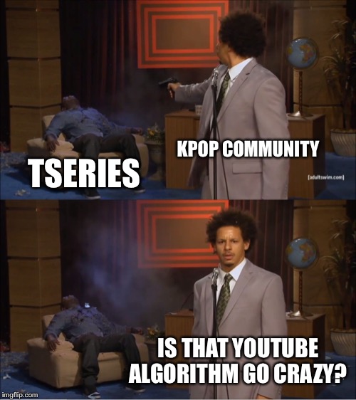 its true. youtube affects fans. | KPOP COMMUNITY; TSERIES; IS THAT YOUTUBE ALGORITHM GO CRAZY? | image tagged in memes,who killed hannibal,tseries,kpop | made w/ Imgflip meme maker