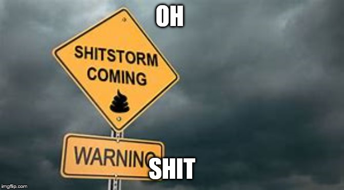 shitstorm | OH; SHIT | image tagged in oh shit,shit | made w/ Imgflip meme maker