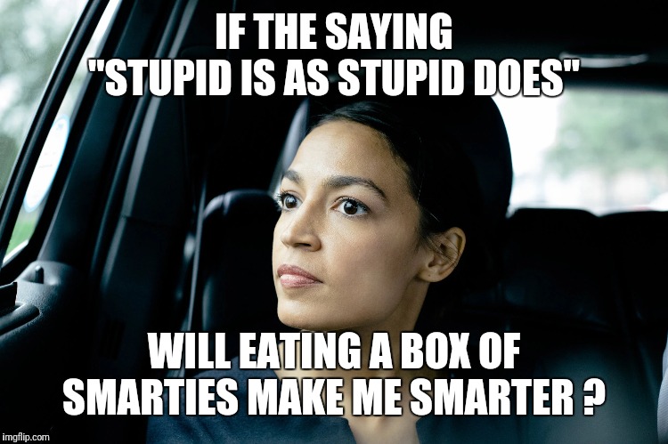 Alexandria Ocasio-Cortez | IF THE SAYING "STUPID IS AS STUPID DOES"; WILL EATING A BOX OF SMARTIES MAKE ME SMARTER ? | image tagged in alexandria ocasio-cortez | made w/ Imgflip meme maker