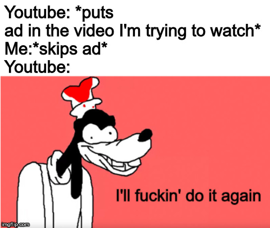 Youtube in a nutshell(-demonitization) | Youtube: *puts ad in the video I'm trying to watch*
Me:*skips ad*
Youtube: | image tagged in i'll fuckin' do it again | made w/ Imgflip meme maker
