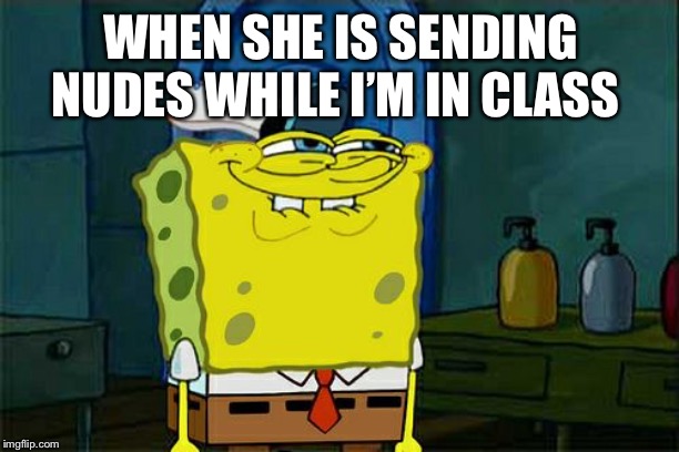 Don't You Squidward Meme | WHEN SHE IS SENDING NUDES WHILE I’M IN CLASS | image tagged in memes,dont you squidward | made w/ Imgflip meme maker