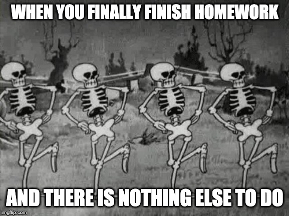 Spooky Scary Skeletons | WHEN YOU FINALLY FINISH HOMEWORK; AND THERE IS NOTHING ELSE TO DO | image tagged in spooky scary skeletons | made w/ Imgflip meme maker