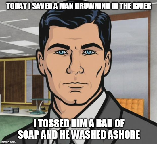 Archer Meme | TODAY I SAVED A MAN DROWNING IN THE RIVER; I TOSSED HIM A BAR OF SOAP AND HE WASHED ASHORE | image tagged in memes,archer | made w/ Imgflip meme maker