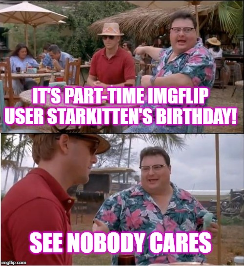 But the minute I mention that there's cake, suddenly everyone seems to care! | IT'S PART-TIME IMGFLIP USER STARKITTEN'S BIRTHDAY! SEE NOBODY CARES | image tagged in memes,see nobody cares,birthday girl | made w/ Imgflip meme maker