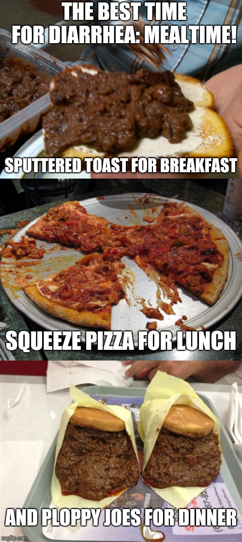THE BEST TIME FOR DIARRHEA: MEALTIME! SPUTTERED TOAST FOR BREAKFAST SQUEEZE PIZZA FOR LUNCH AND PLOPPY JOES FOR DINNER | made w/ Imgflip meme maker