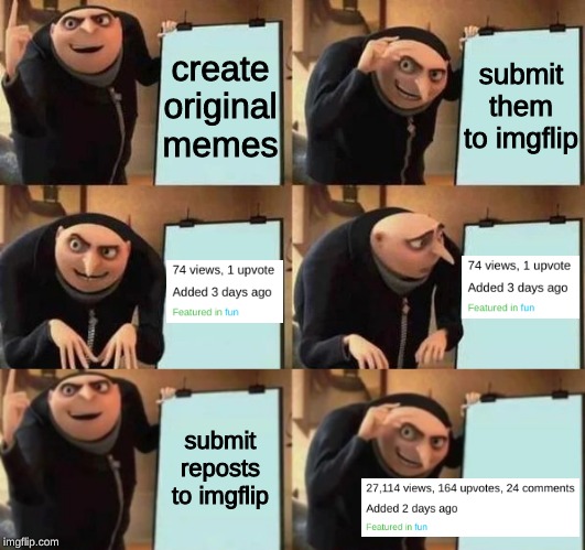 tip: if no one upvotes your memes, it's time to start reposting | submit them to imgflip; create original memes; submit reposts to imgflip | image tagged in gru's plan,memes,reposts,original memes,imgflip | made w/ Imgflip meme maker