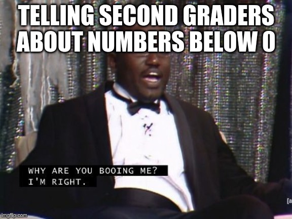Why are you booing me? I'm right. | TELLING SECOND GRADERS ABOUT NUMBERS BELOW 0 | image tagged in why are you booing me i'm right | made w/ Imgflip meme maker