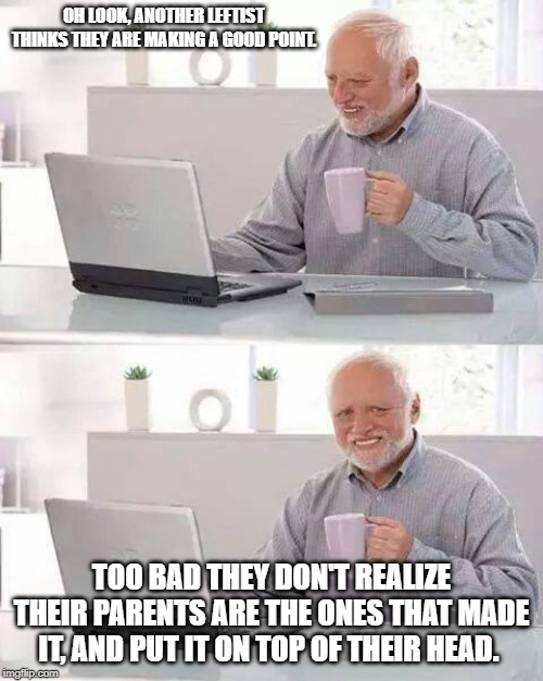 Hide the Pain Harold Meme | OH LOOK, ANOTHER LEFTIST THINKS THEY ARE MAKING A GOOD POINT. TOO BAD THEY DON'T REALIZE THEIR PARENTS ARE THE ONES THAT MADE IT, AND PUT IT ON TOP OF THEIR HEAD. | image tagged in memes,hide the pain harold | made w/ Imgflip meme maker