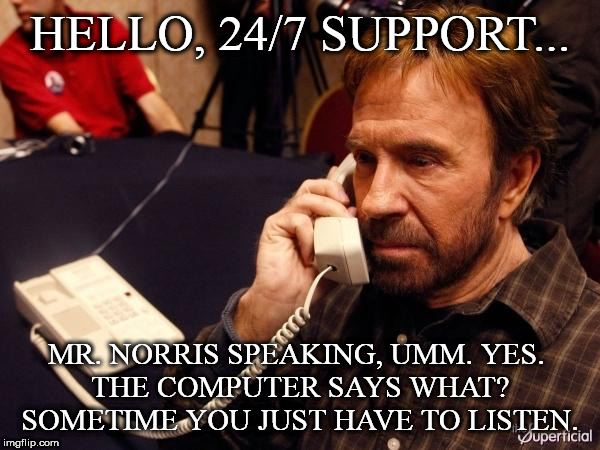 Chuck Norris Phone | HELLO, 24/7 SUPPORT... MR. NORRIS SPEAKING, UMM. YES. 
THE COMPUTER SAYS WHAT?
SOMETIME YOU JUST HAVE TO LISTEN. | image tagged in memes,chuck norris phone,chuck norris | made w/ Imgflip meme maker