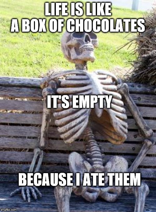 Waiting Skeleton | LIFE IS LIKE A BOX OF CHOCOLATES; IT'S EMPTY; BECAUSE I ATE THEM | image tagged in memes,waiting skeleton | made w/ Imgflip meme maker