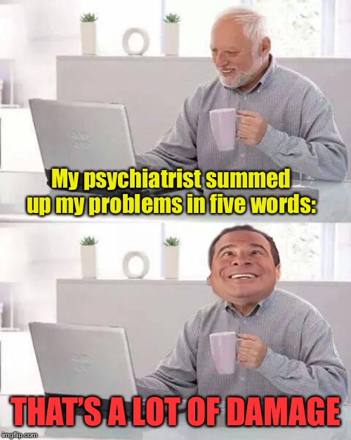 Help for Harold, yay! |  My psychiatrist summed up my problems in five words:; THAT’S A LOT OF DAMAGE | image tagged in memes,hide the pain harold,phil swift,phil swift that's a lotta damage flex tape/seal,funny | made w/ Imgflip meme maker