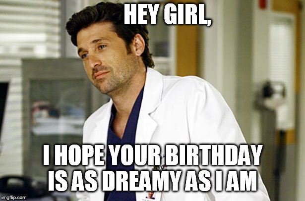  HEY GIRL, I HOPE YOUR BIRTHDAY IS AS DREAMY AS I AM | image tagged in patrick dempsey,meme,hey girl,grey's anatomy | made w/ Imgflip meme maker